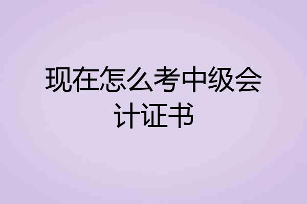 现在怎么考中级会计证书