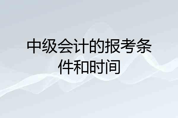 中级会计的报考条件和时间