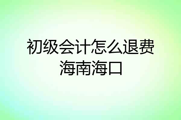 初级会计怎么退费海南海口
