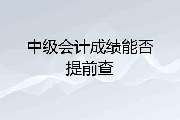 中级会计成绩能否提前查