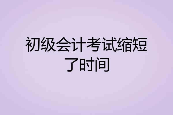 初级会计考试缩短了时间