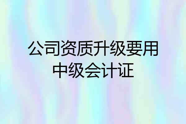 公司资质升级要用中级会计证