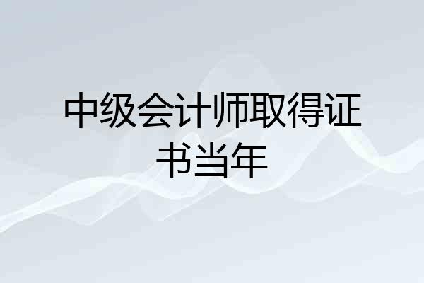 中级会计师取得证书当年