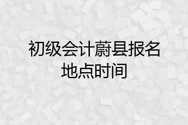 初级会计蔚县报名地点时间