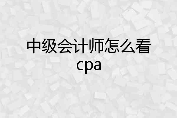 中级会计师怎么看cpa