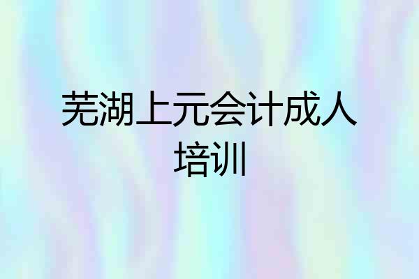 芜湖上元会计成人培训
