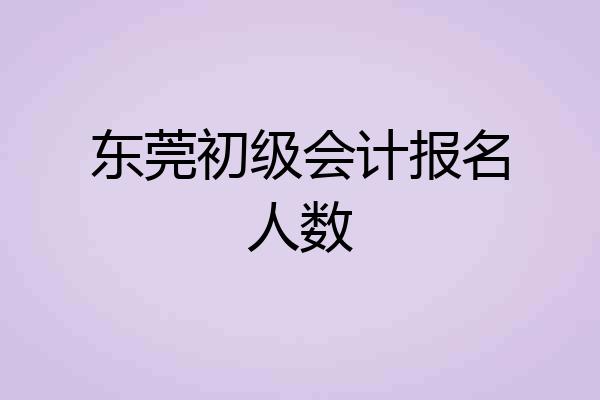 东莞初级会计报名人数
