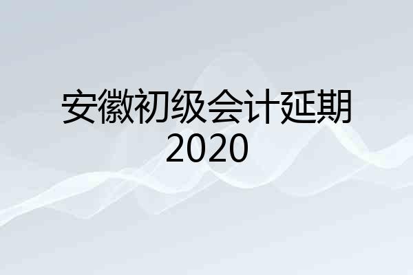安徽初级会计延期2020