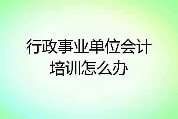 行政事业单位会计培训怎么办