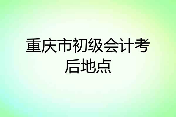 重庆市初级会计考后地点