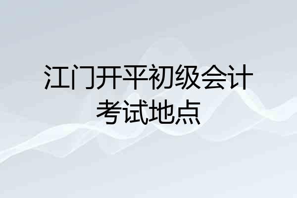 江门开平初级会计考试地点