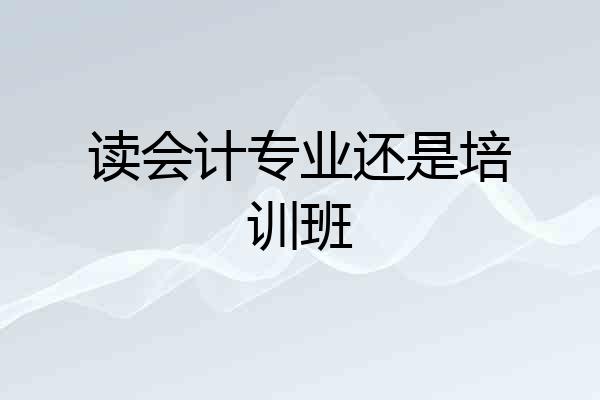 读会计专业还是培训班
