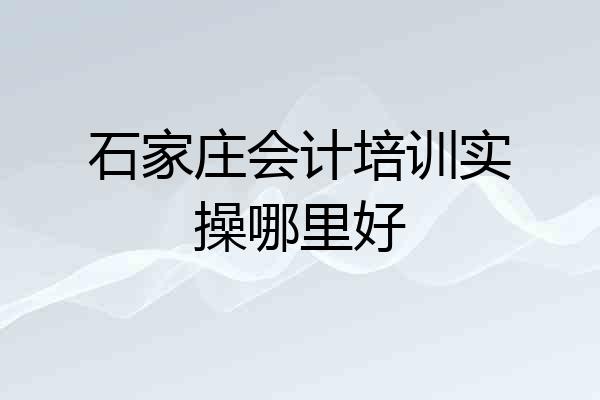 石家庄会计培训实操哪里好