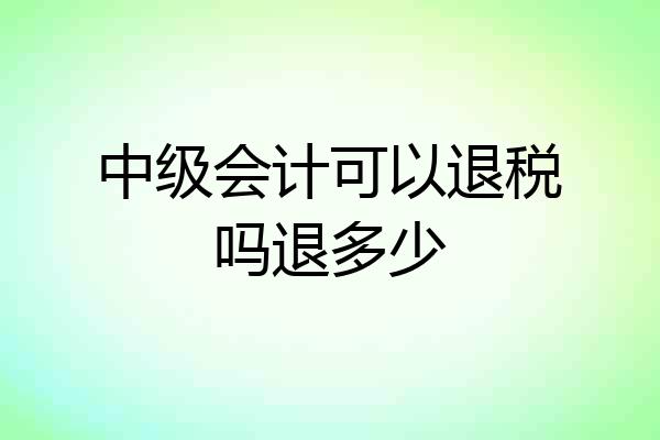中级会计可以退税吗退多少