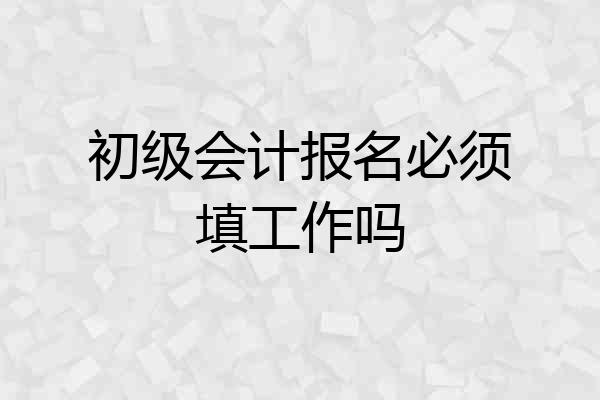 初级会计报名必须填工作吗