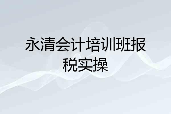 永清会计培训班报税实操