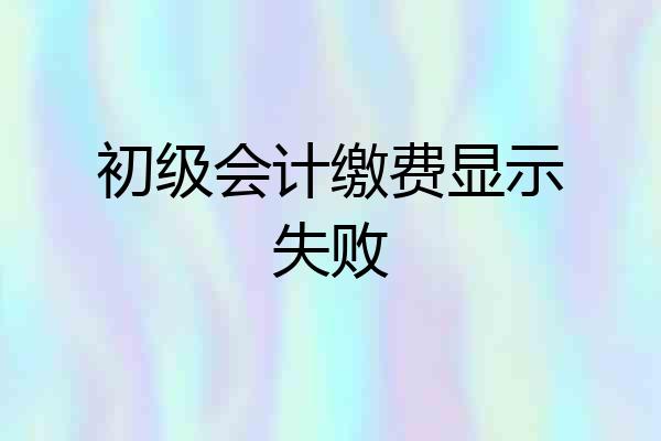 初级会计缴费显示失败