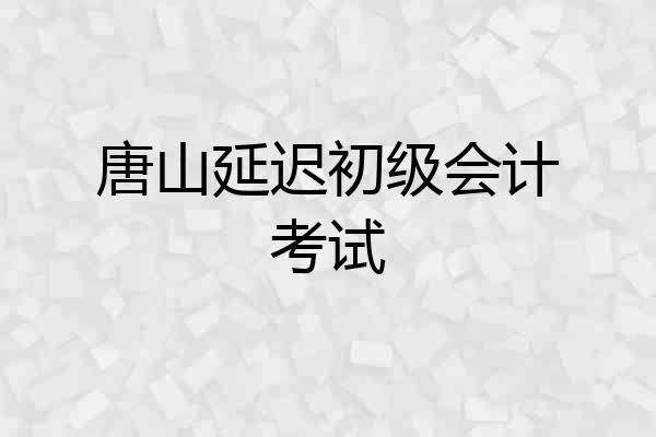 唐山延迟初级会计考试