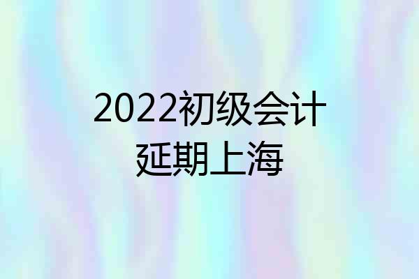 2022初级会计延期上海
