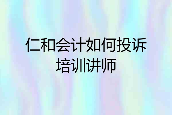 仁和会计如何投诉培训讲师