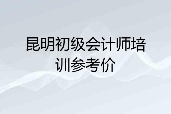 昆明初级会计师培训参考价