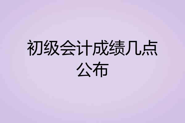 初级会计成绩几点公布