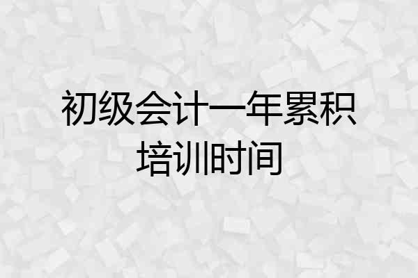 初级会计一年累积培训时间