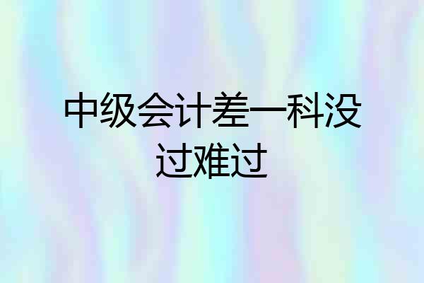 中级会计差一科没过难过