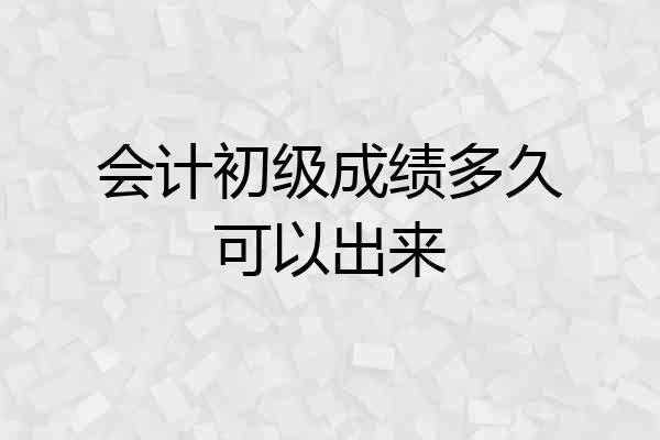会计初级成绩多久可以出来
