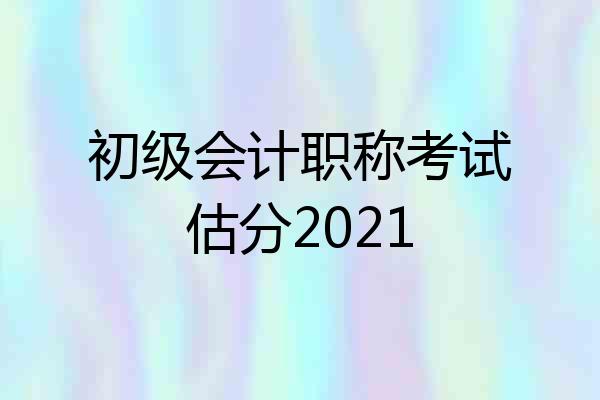 初级会计职称考试估分2021