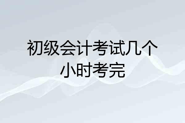 初级会计考试几个小时考完