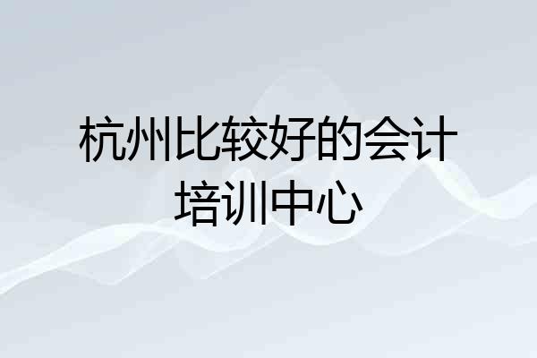 杭州比较好的会计培训中心