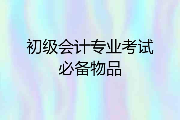 初级会计专业考试必备物品