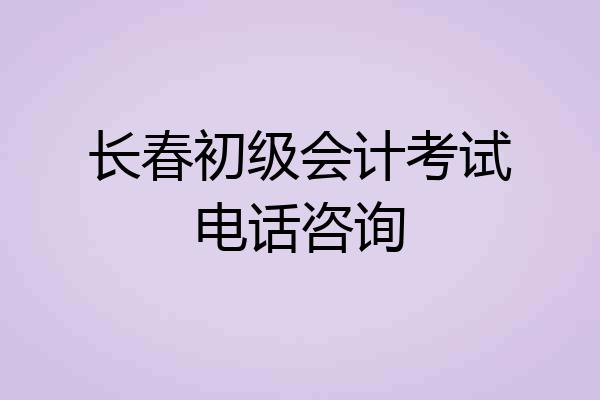 长春初级会计考试电话咨询