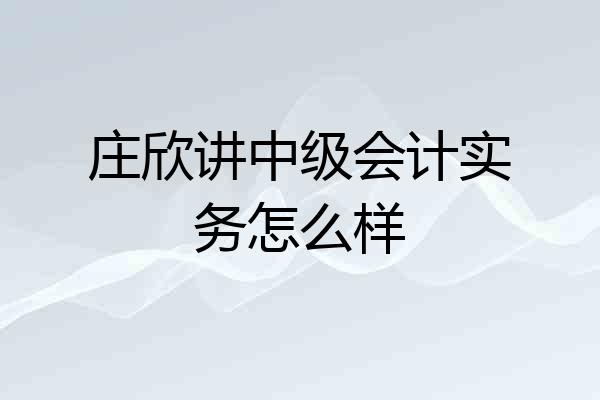 庄欣讲中级会计实务怎么样