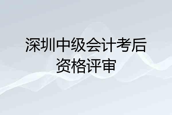深圳中级会计考后资格评审