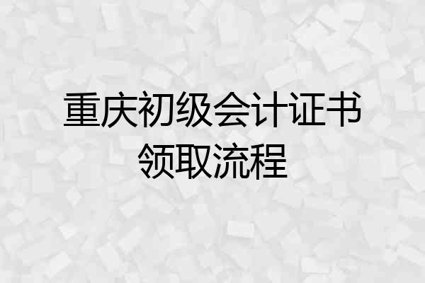 重庆初级会计证书领取流程