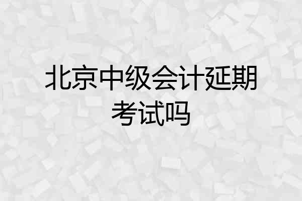 北京中级会计延期考试吗