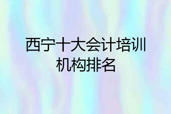 西宁十大会计培训机构排名
