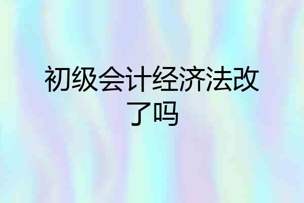 初级会计经济法改了吗