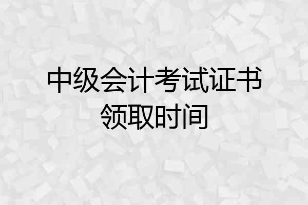 中级会计考试证书领取时间