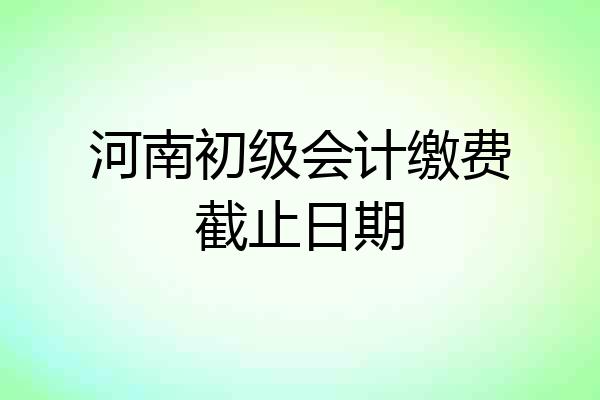 河南初级会计缴费截止日期