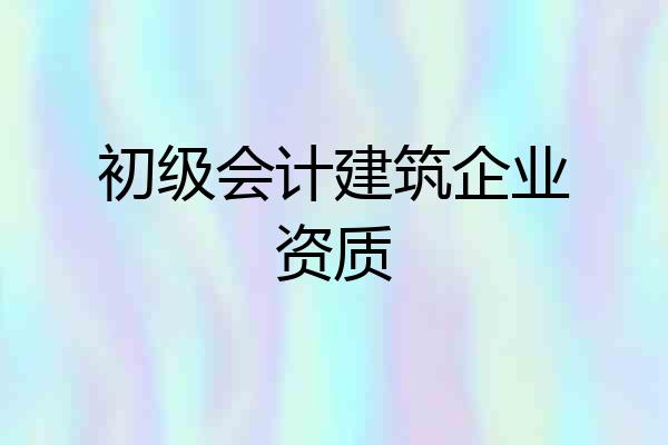 初级会计建筑企业资质