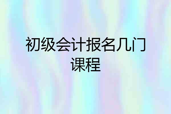 初级会计报名几门课程