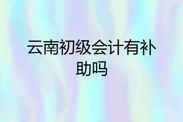 云南初级会计有补助吗