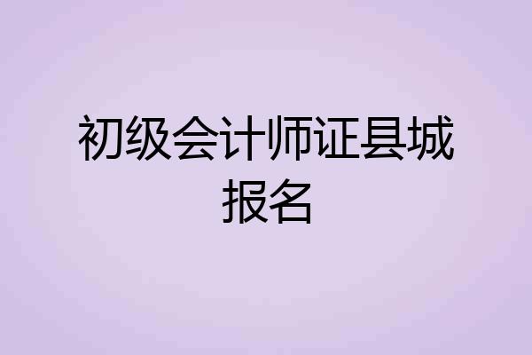 初级会计师证县城报名
