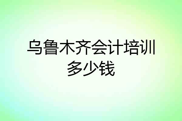 乌鲁木齐会计培训多少钱