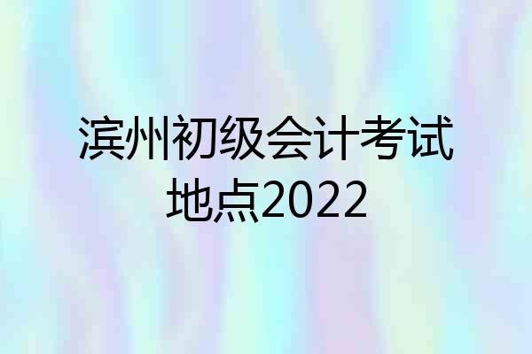 滨州初级会计考试地点2022