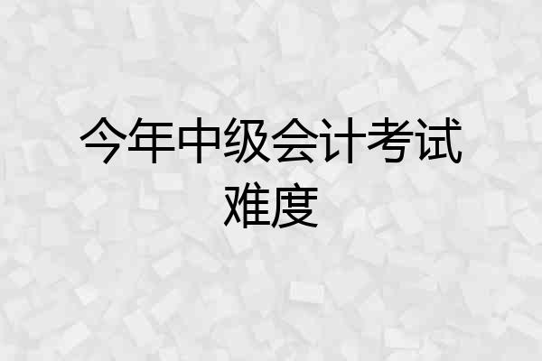 今年中级会计考试难度