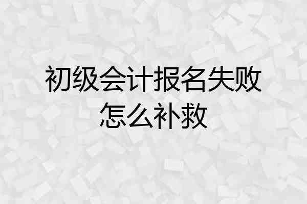 初级会计报名失败怎么补救